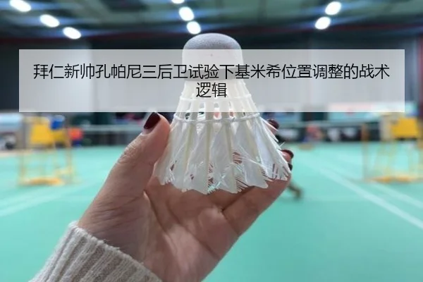 拜仁新帅孔帕尼三后卫试验下基米希位置调整的战术逻辑
