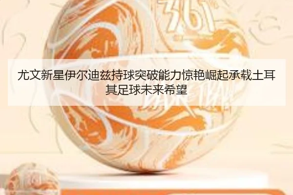 尤文新星伊尔迪兹持球突破能力惊艳崛起承载土耳其足球未来希望