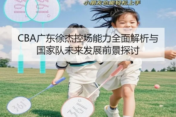 CBA广东徐杰控场能力全面解析与国家队未来发展前景探讨