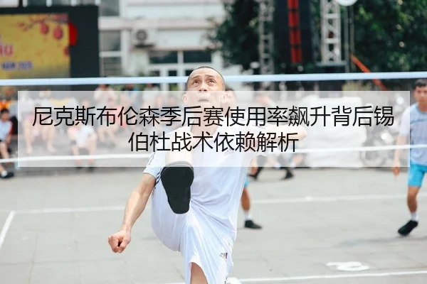 尼克斯布伦森季后赛使用率飙升背后锡伯杜战术依赖解析