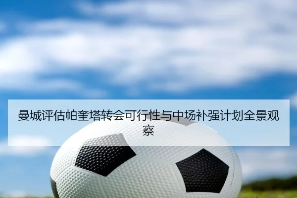 曼城评估帕奎塔转会可行性与中场补强计划全景观察