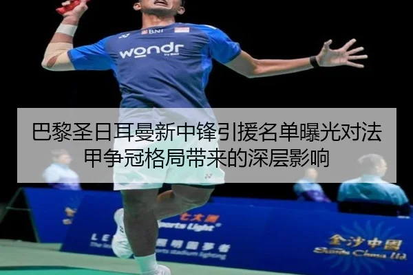 巴黎圣日耳曼新中锋引援名单曝光对法甲争冠格局带来的深层影响
