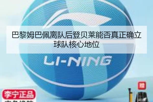 巴黎姆巴佩离队后登贝莱能否真正确立球队核心地位
