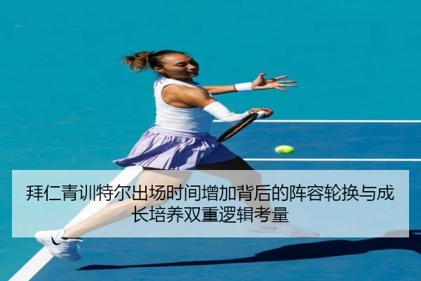 拜仁青训特尔出场时间增加背后的阵容轮换与成长培养双重逻辑考量